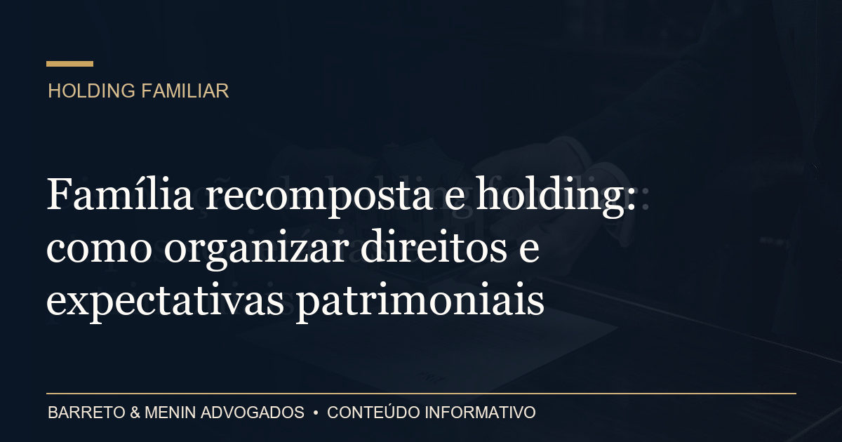 Família recomposta e holding: como organizar direitos e expectativas patrimoniais